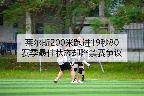 莱尔斯200米跑进19秒80 赛季最佳状态却陷禁赛争议